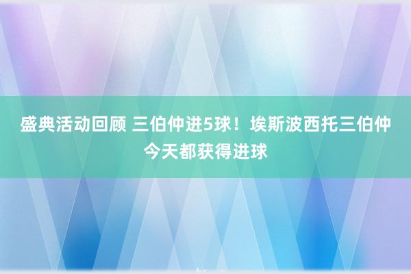 盛典活动回顾 三伯仲进5球！埃斯波西托三伯仲今天都获得进球