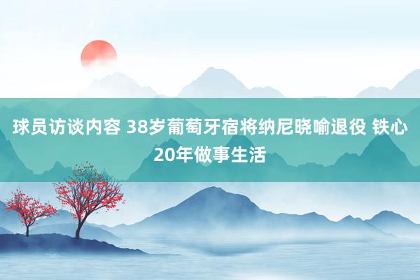 球员访谈内容 38岁葡萄牙宿将纳尼晓喻退役 铁心20年做事生活