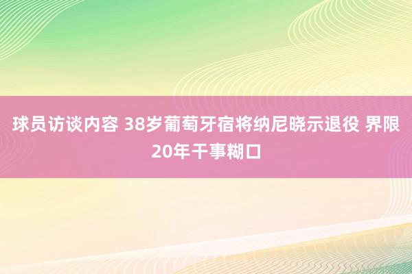 球员访谈内容 38岁葡萄牙宿将纳尼晓示退役 界限20年干事糊口