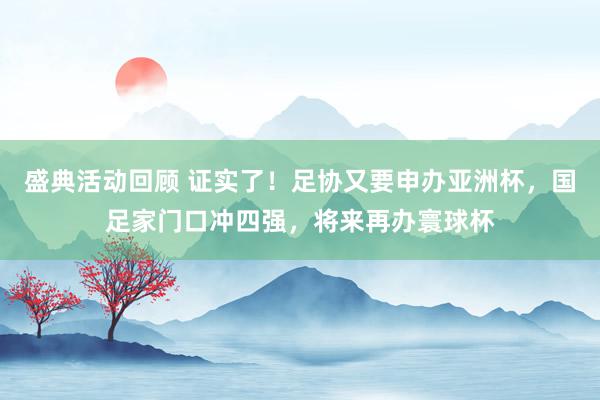 盛典活动回顾 证实了！足协又要申办亚洲杯，国足家门口冲四强，将来再办寰球杯