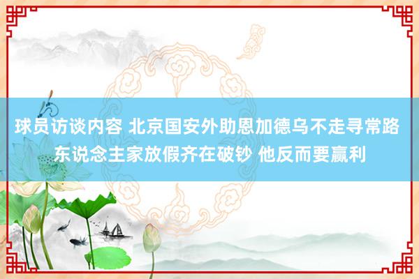 球员访谈内容 北京国安外助恩加德乌不走寻常路 东说念主家放假齐在破钞 他反而要赢利