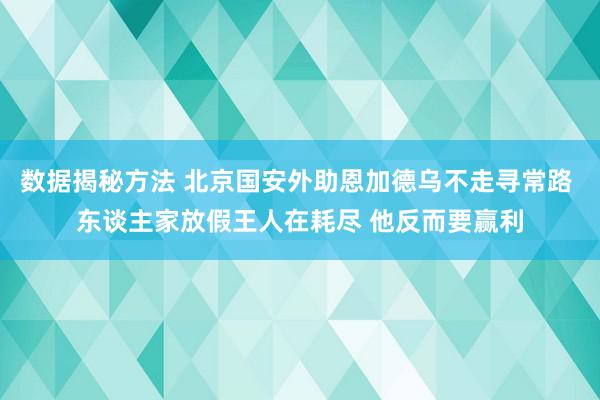 数据揭秘方法 北京国安外助恩加德乌不走寻常路 东谈主家放假王人在耗尽 他反而要赢利