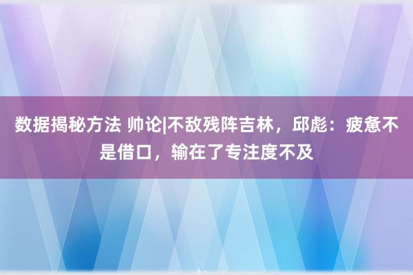 数据揭秘方法 帅论|不敌残阵吉林，邱彪：疲惫不是借口，输在了专注度不及