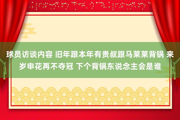 球员访谈内容 旧年跟本年有贵叔跟马莱莱背锅 来岁申花再不夺冠 下个背锅东说念主会是谁