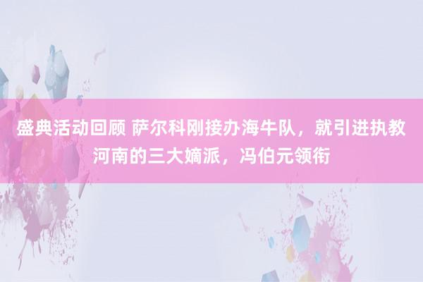 盛典活动回顾 萨尔科刚接办海牛队，就引进执教河南的三大嫡派，冯伯元领衔