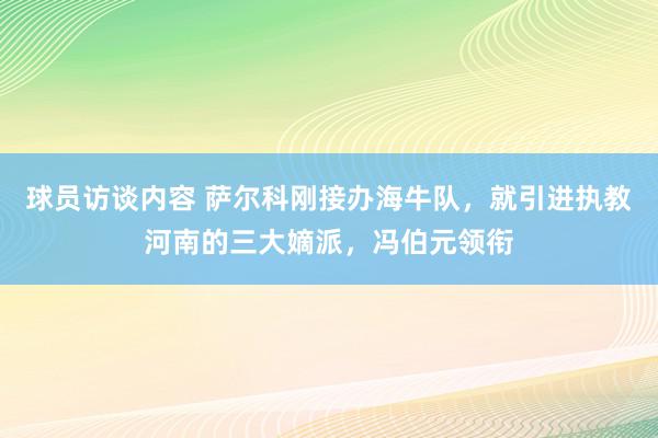 球员访谈内容 萨尔科刚接办海牛队，就引进执教河南的三大嫡派，冯伯元领衔